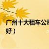 廣州十大租車公司（廣州租車公司排行榜廣州租車公司哪家好）