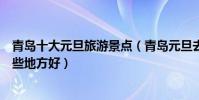 青島十大元旦旅游景點(青島元旦去哪里旅游好跨年就去這些地方好)