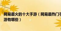 網易最火的十大手游(網易最熱門手游排行榜網易最火的手游有哪些)