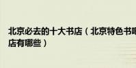 北京必去的十大書店(北京特色書吧推薦北京最值得去的書店有哪些)