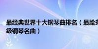 最經典世界十大鋼琴曲排名(最膾炙人口的經典鋼琴曲入門級鋼琴名曲)
