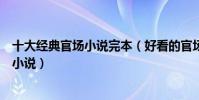 十大經典官場小說完本(好看的官場小說排行榜完本官場類小說)