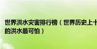 世界洪水災害排行榜(世界歷史上十大最嚴重的洪水1931年的洪水最可怕)