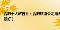 合肥十大旅行社(合肥旅游公司排名前十位合肥旅行社哪家最好)