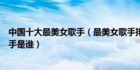 中國十大最美女歌手(最美女歌手排行榜最漂亮的華語女歌手是誰)