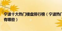 寧波十大熱門樓盤排行榜(寧波熱門小區排名寧波最火樓盤有哪些)