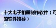 十大電子相冊制作軟件(可免費制作電子相冊的軟件推薦)