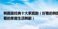 韓國最經典十大家庭劇(好看的韓國家庭劇有哪些有什么好看的家庭生活韓劇)