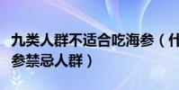 九類人群不適合吃海參(什么人不能吃海參海參禁忌人群)