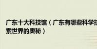 廣東十大科技館(廣東有哪些科學技術館去廣東科學中心探索世界的奧秘)