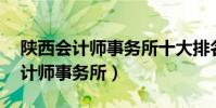陜西會計師事務所十大排名(陜西省前10會計師事務所)