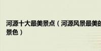 河源十大最美景點(河源風景最美的地方河源有什么美麗的景色)