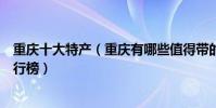 重慶十大特產(重慶有哪些值得帶的土特產重慶著名特產排行榜)