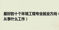 最好的十個環境工程專業就業方向(環境工程專業畢業可以從事什么工作)