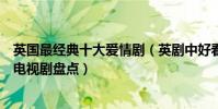 英國最經典十大愛情劇(英劇中好看的愛情電視劇英國愛情電視劇盤點)