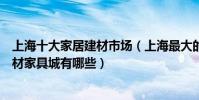 上海十大家居建材市場(上海最大的建材賣場在哪里上海建材家具城有哪些)