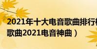 2021年十大電音歌曲排行榜(2021最火電音歌曲2021電音神曲)