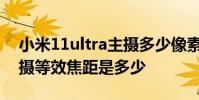 小米11ultra主攝多少像素 小米12SUltra主攝等效焦距是多少