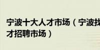 寧波十大人才市場(寧波找工作去哪里寧波人才招聘市場)