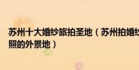 蘇州十大婚紗旅拍圣地(蘇州拍婚紗哪里比較好蘇州拍婚紗照的外景地)