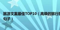 旅游文案最佳TOP10(高級的旅行朋友圈文案旅行簡短文藝句子)
