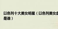 以色列十大美女明星(以色列美女盤點最美的以色列女明星是誰)