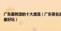 廣東最刺激的十大漂流(廣東著名漂流勝地廣東哪個漂流點最好玩)
