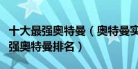 十大最強奧特曼(奧特曼實力排行榜前十名最強奧特曼排名)