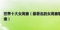 世界十大女高音(最著名的女高音歌唱家世界第一女高音是誰)