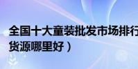 全國十大童裝批發市場排行榜(國內童裝批發貨源哪里好)