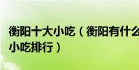 衡陽十大小吃(衡陽有什么美食小吃衡陽特色小吃排行)