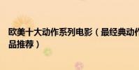 歐美十大動作系列電影(最經典動作片系列歐美動作電影精品推薦)