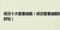 武漢十大密室逃脫(武漢密室逃脫排名武漢密室逃脫哪個最好玩)
