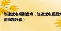 陳建斌電視劇盤點(陳建斌電視劇大全集陳建斌主演的電視劇哪部好看)
