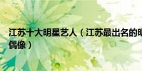 江蘇十大明星藝人(江蘇最出名的明星有哪些誰是你心中的偶像)