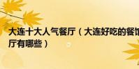 大連十大人氣餐廳(大連好吃的餐館排行榜大連人氣高的餐廳有哪些)