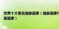 世界十大著名抽象畫家(抽象畫家代表人物和作品抽象派代表畫家)