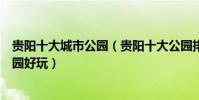 貴陽十大城市公園(貴陽十大公園排名告訴你貴陽有哪些公園好玩)