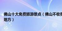 佛山十大免費旅游景點(佛山不收費的景區佛山不用門票的地方)