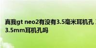 真我gt neo2有沒有3.5毫米耳機孔 真我gt2大師探索版支持3.5mm耳機孔嗎