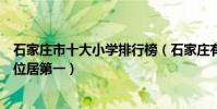 石家莊市十大小學排行榜(石家莊有哪些重點小學西苑小學位居第一)