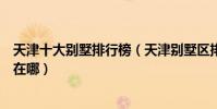 天津十大別墅排行榜(天津別墅區排名前十名天津最貴豪宅在哪)