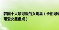 韓國十大最可愛的女明星(長相可愛的韓國女星有哪些韓國可愛女星盤點)