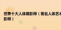 世界十大人體攝影師(著名人體藝術攝影師世界頂級人像攝影師)