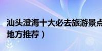 汕頭澄海十大必去旅游景點(澄海最值得去的地方推薦)