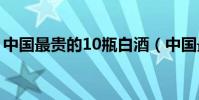 中國最貴的10瓶白酒(中國最貴的酒排行榜)