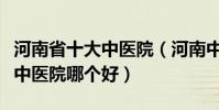 河南省十大中醫院(河南中醫醫院排名河南省中醫院哪個好)