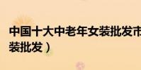 中國十大中老年女裝批發市場(低價中老年服裝批發)
