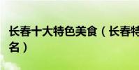 長春十大特色美食(長春特色美食排行榜前十名)