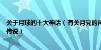 關于月球的十大神話(有關月亮的神話故事各國關于月亮的傳說)